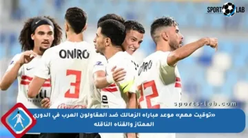 «توقيت مهم» موعد مباراة الزمالك ضد المقاولون العرب في الدوري الممتاز والقناة الناقلة